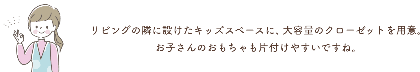 リビングの隣に設けたキッズスペースに、大容量のクローゼットを用意。お子さんのおもちゃも片付けやすいですね。