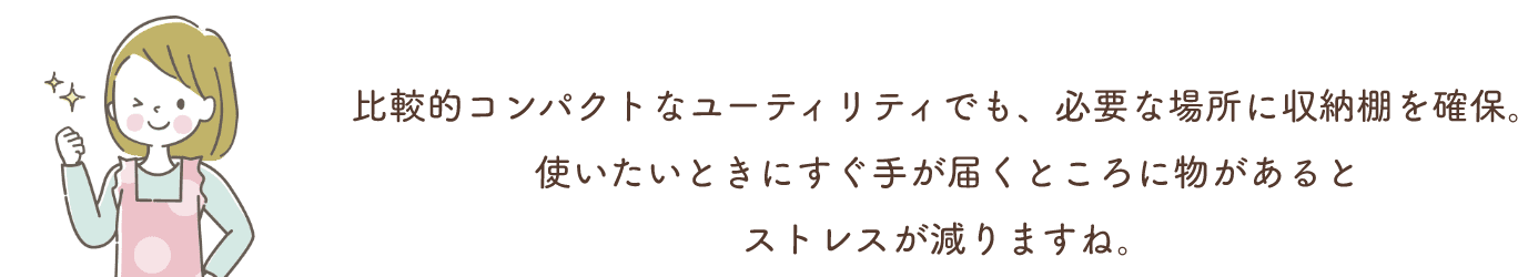 比較的コンパクトなユーティリティでも、必要な場所に収納棚を確保。使いたいときにすぐ手が届くところに物があるとストレスが減りますね。