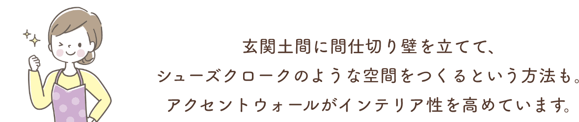 玄関土間に間仕切り壁を立てて、シューズクロークのような空間をつくるという方法も。アクセントウォールがインテリア性を高めています。